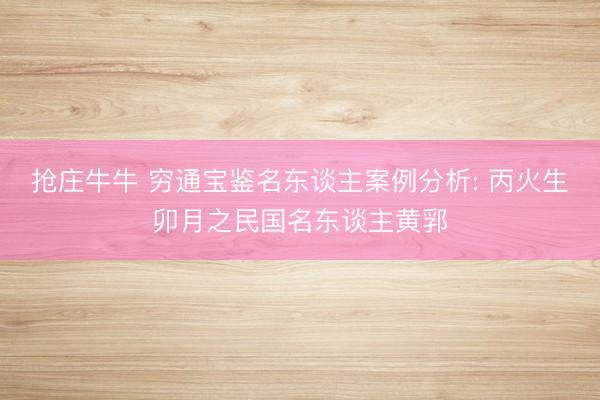 抢庄牛牛 穷通宝鉴名东谈主案例分析: 丙火生卯月之民国名东谈主黄郛