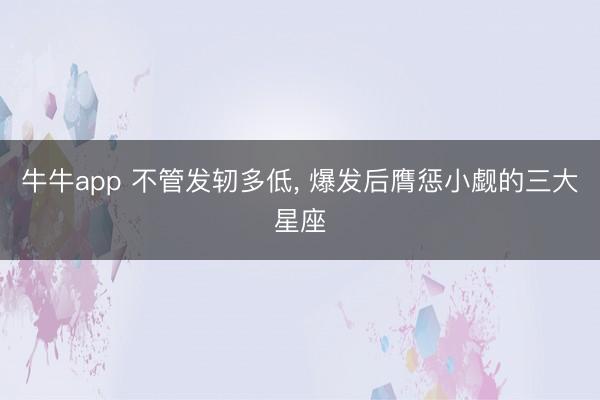 牛牛app 不管发轫多低, 爆发后膺惩小觑的三大星座