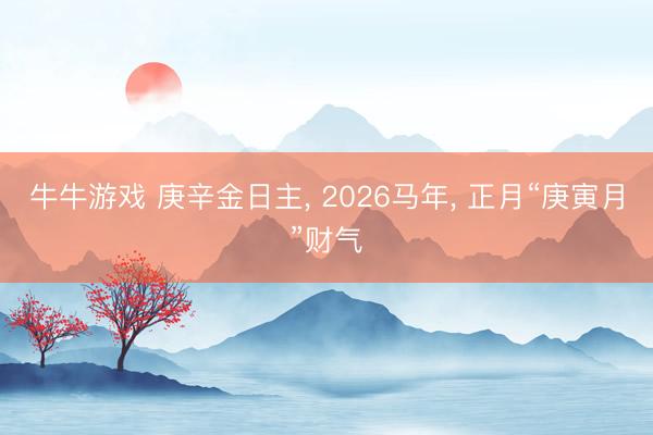 牛牛游戏 庚辛金日主， 2026马年， 正月“庚寅月”财气