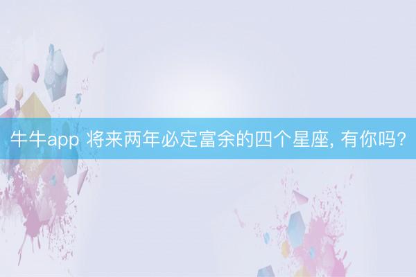 牛牛app 将来两年必定富余的四个星座， 有你吗?