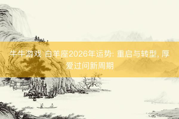牛牛游戏 白羊座2026年运势: 重启与转型， 厚爱过问新周期
