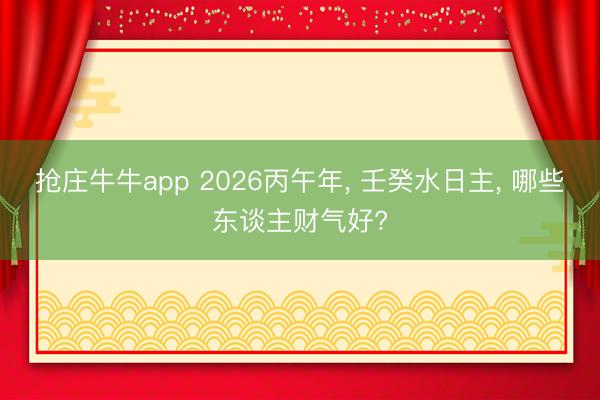 抢庄牛牛app 2026丙午年， 壬癸水日主， 哪些东谈主财气好?