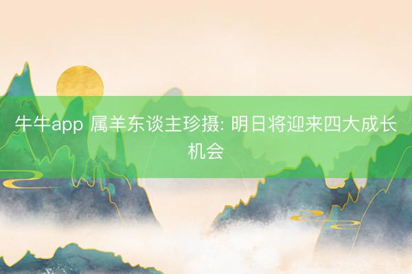 牛牛app 属羊东谈主珍摄: 明日将迎来四大成长机会
