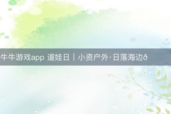 牛牛游戏app 遛娃日｜小资户外·日落海边🏝️