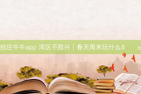 抢庄牛牛app 湾区不败兴｜春天周末玩什么🌱