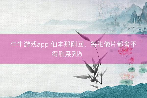牛牛游戏app 仙本那刚回，每张像片都舍不得删系列😍