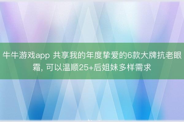 牛牛游戏app 共享我的年度挚爱的6款大牌抗老眼霜, 可以温顺25+后姐妹多样需求
