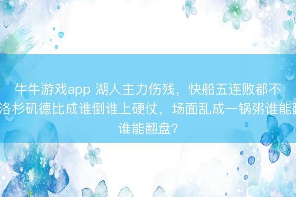 牛牛游戏app 湖人主力伤残,快船五连败都不怕,洛杉矶德比成谁倒谁上硬仗,场面乱成一锅粥谁能翻盘?