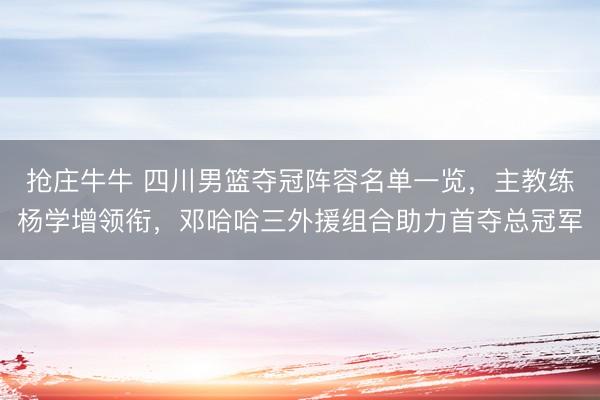 抢庄牛牛 四川男篮夺冠阵容名单一览，主教练杨学增领衔，邓哈哈三外援组合助力首夺总冠军