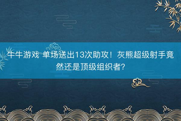 牛牛游戏 单场送出13次助攻！灰熊超级射手竟然还是顶级组织者？