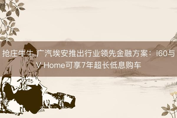 抢庄牛牛 广汽埃安推出行业领先金融方案:i60与V Home可享7年超长低息购车