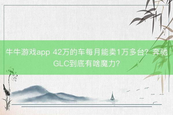 牛牛游戏app 42万的车每月能卖1万多台?奔驰GLC到底有啥魔力?