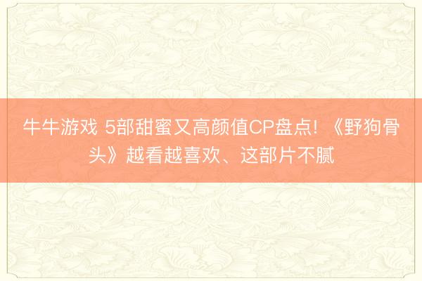 牛牛游戏 5部甜蜜又高颜值CP盘点! 《野狗骨头》越看越喜欢、这部片不腻
