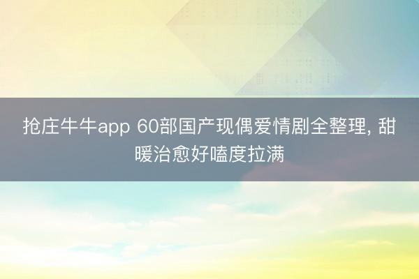 抢庄牛牛app 60部国产现偶爱情剧全整理， 甜暖治愈好嗑度拉满