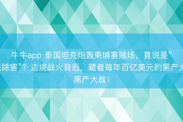 牛牛app 泰国坦克炮轰柬埔寨赌场,竟说是“为民除害”?边境战火背后,藏着每年百亿美元的黑产大战!