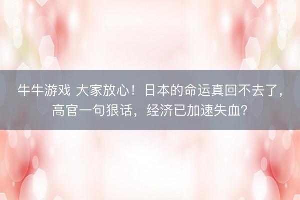 牛牛游戏 大家放心！日本的命运真回不去了，高官一句狠话，经济已加速失血？