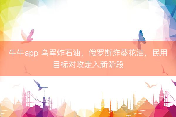 牛牛app 乌军炸石油，俄罗斯炸葵花油，民用目标对攻走入新阶段