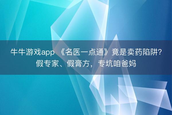 牛牛游戏app 《名医一点通》竟是卖药陷阱？假专家、假膏方，专坑咱爸妈
