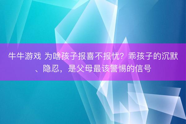 牛牛游戏 为啥孩子报喜不报忧？乖孩子的沉默、隐忍，是父母最该警惕的信号