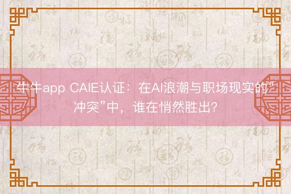 牛牛app CAIE认证:在AI浪潮与职场现实的“冲突”中,谁在悄然胜出?