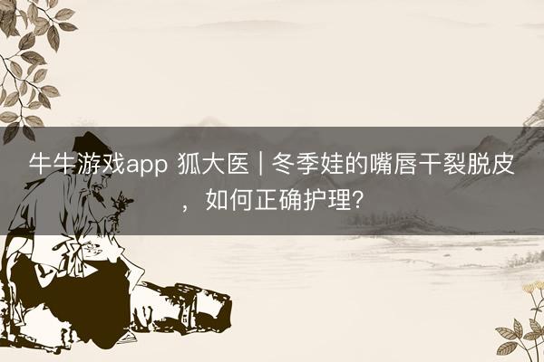 牛牛游戏app 狐大医 | 冬季娃的嘴唇干裂脱皮，如何正确护理？