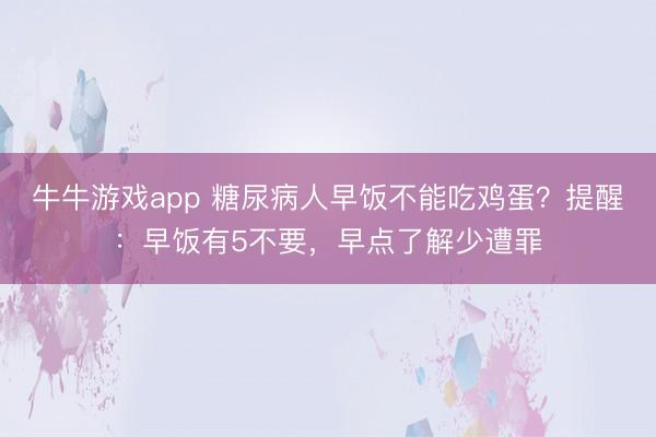 牛牛游戏app 糖尿病人早饭不能吃鸡蛋？提醒：早饭有5不要，早点了解少遭罪