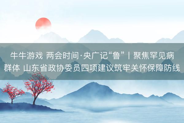 牛牛游戏 两会时间·央广记“鲁”丨聚焦罕见病群体 山东省政协委员四项建议筑牢关怀保障防线