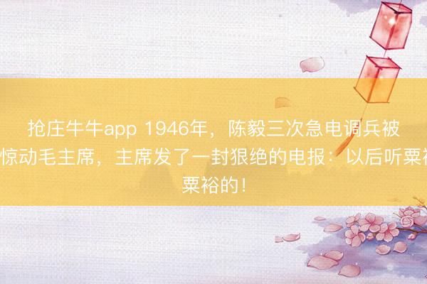 抢庄牛牛app 1946年，陈毅三次急电调兵被拒，惊动毛主席，主席发了一封狠绝的电报：以后听粟裕的！