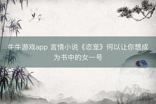 牛牛游戏app 言情小说《恣宠》何以让你想成为书中的女一号