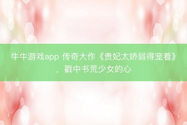 牛牛游戏app 传奇大作《贵妃太娇弱得宠着》，戳中书荒少女的心