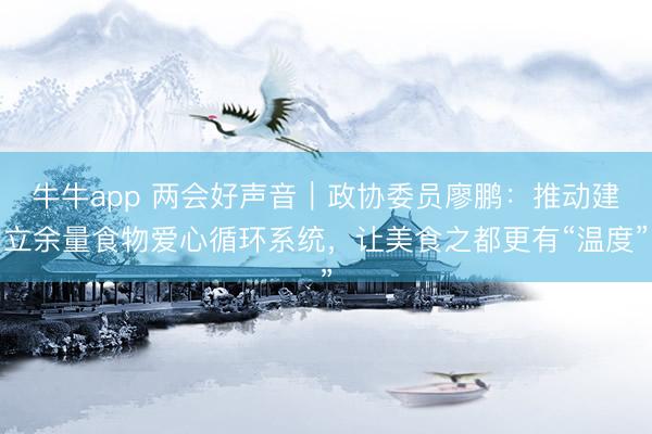 牛牛app 两会好声音｜政协委员廖鹏：推动建立余量食物爱心循环系统，让美食之都更有“温度”