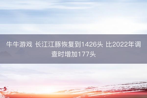 牛牛游戏 长江江豚恢复到1426头 比2022年调查时增加177头