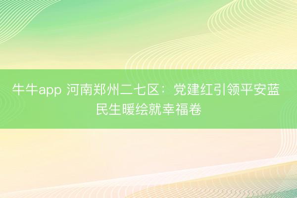 牛牛app 河南郑州二七区：党建红引领平安蓝 民生暖绘就幸福卷
