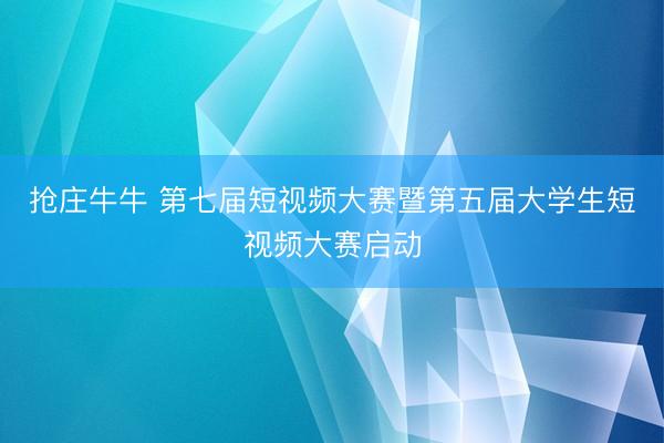 抢庄牛牛 第七届短视频大赛暨第五届大学生短视频大赛启动