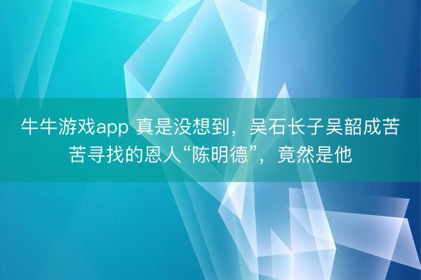 牛牛游戏app 真是没想到，吴石长子吴韶成苦苦寻找的恩人“陈明德”，竟然是他