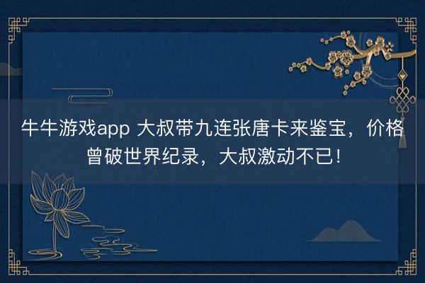 牛牛游戏app 大叔带九连张唐卡来鉴宝，价格曾破世界纪录，大叔激动不已！