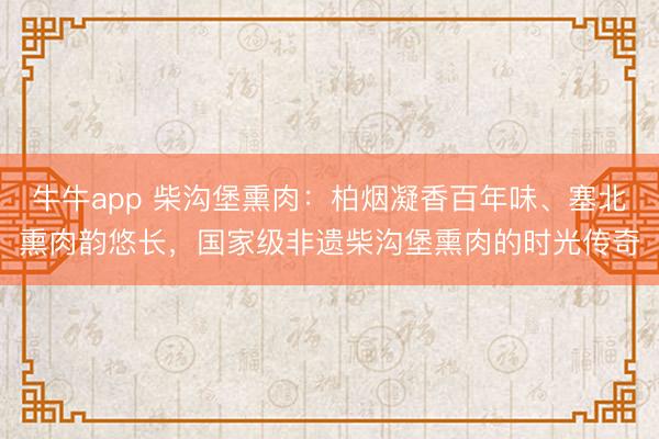 牛牛app 柴沟堡熏肉：柏烟凝香百年味、塞北熏肉韵悠长，国家级非遗柴沟堡熏肉的时光传奇
