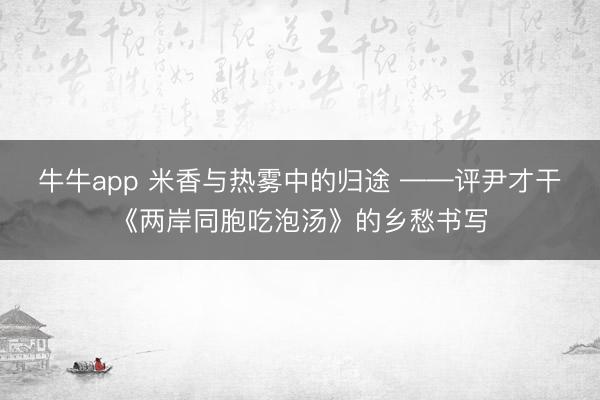 牛牛app 米香与热雾中的归途 ——评尹才干《两岸同胞吃泡汤》的乡愁书写