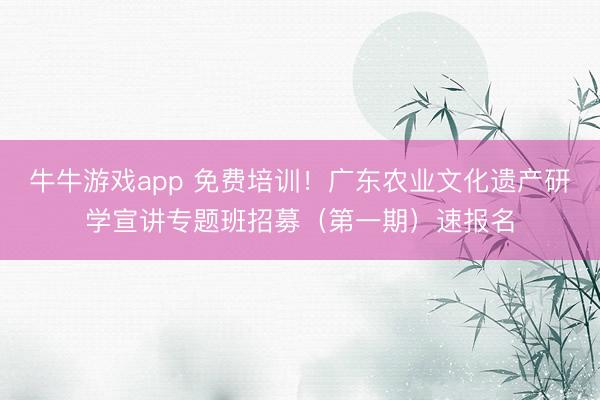 牛牛游戏app 免费培训！广东农业文化遗产研学宣讲专题班招募（第一期）速报名
