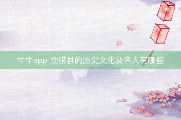 牛牛app 勐腊县的历史文化及名人有哪些