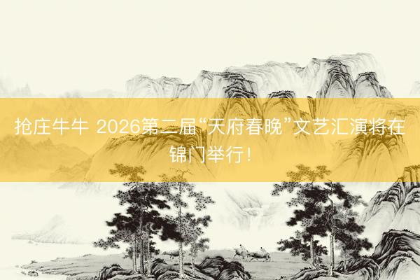 抢庄牛牛 2026第二届“天府春晚”文艺汇演将在锦门举行!