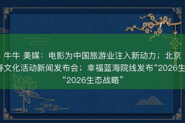 牛牛 美媒：电影为中国旅游业注入新动力；北京召开新春文化活动新闻发布会；幸福蓝海院线发布“2026生态战略”
