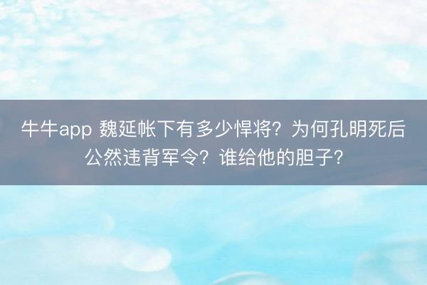 牛牛app 魏延帐下有多少悍将？为何孔明死后公然违背军令？谁给他的胆子？