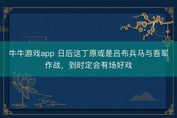 牛牛游戏app 日后这丁原或是吕布兵马与吾军作战，到时定会有场好戏
