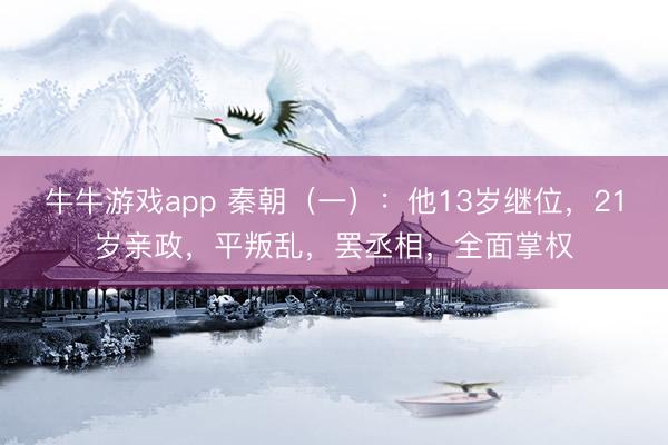 牛牛游戏app 秦朝(一):他13岁继位,21岁亲政,平叛乱,罢丞相,全面掌权