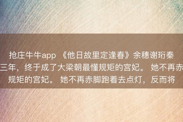 抢庄牛牛app 《他日故里定逢春》余穗谢珩秦诺诺余穗嫁给谢珩的第三年，终于成了大梁朝最懂规矩的宫妃。 她不再赤脚跑着去点灯，反而将