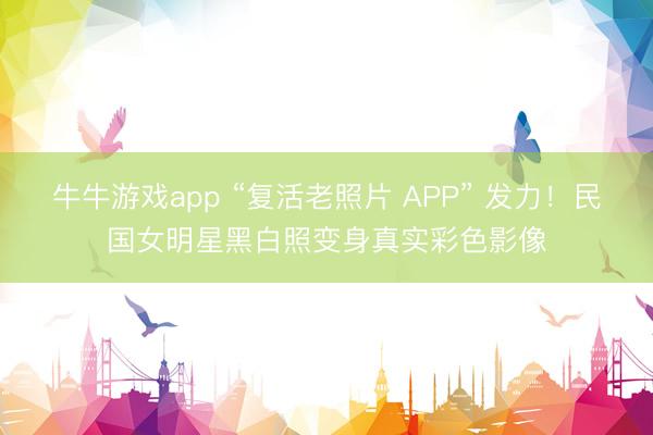 牛牛游戏app “复活老照片 APP” 发力！民国女明星黑白照变身真实彩色影像