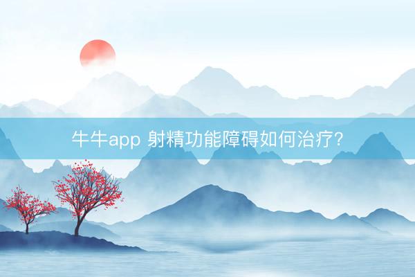 牛牛app 射精功能障碍如何治疗？