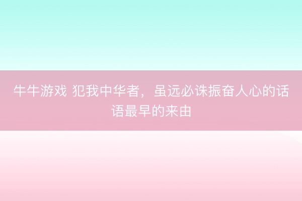 牛牛游戏 犯我中华者，虽远必诛振奋人心的话语最早的来由