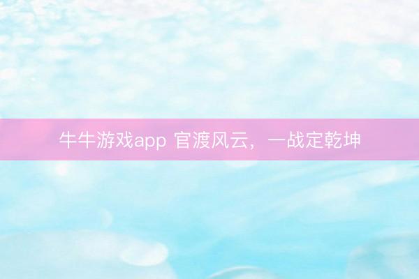 牛牛游戏app 官渡风云，一战定乾坤